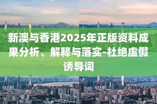 新澳與香港2025年正版資料成果分析、解釋與落實(shí)-杜絕虛假誘導(dǎo)詞