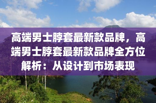 高端男士脖套最新款品牌，高端男士脖套最新款品牌全方位解析：從設(shè)計(jì)到市場(chǎng)表現(xiàn)