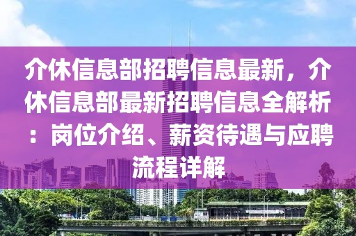 介休信息部招聘信息最新，介休信息部最新招聘信息全解析：崗位介紹、薪資待遇與應(yīng)聘流程詳解