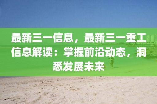 最新三一信息，最新三一重工信息解讀：掌握前沿動態(tài)，洞悉發(fā)展未來