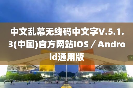 中文亂幕無線碼中文字V.5.1.3(中國)官方網(wǎng)站IOS／Android通用版