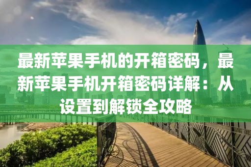 最新蘋果手機(jī)的開箱密碼，最新蘋果手機(jī)開箱密碼詳解：從設(shè)置到解鎖全攻略