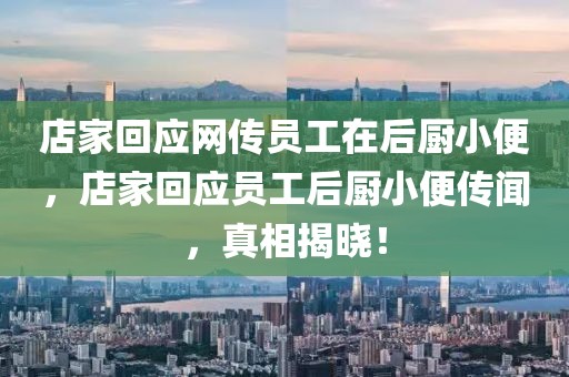 店家回應(yīng)網(wǎng)傳員工在后廚小便，店家回應(yīng)員工后廚小便傳聞，真相揭曉！