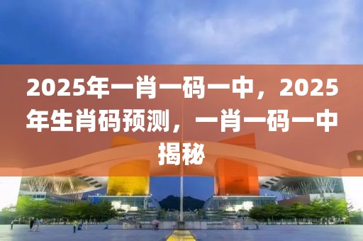 2025年一肖一碼一中，2025年生肖碼預測，一肖一碼一中揭秘