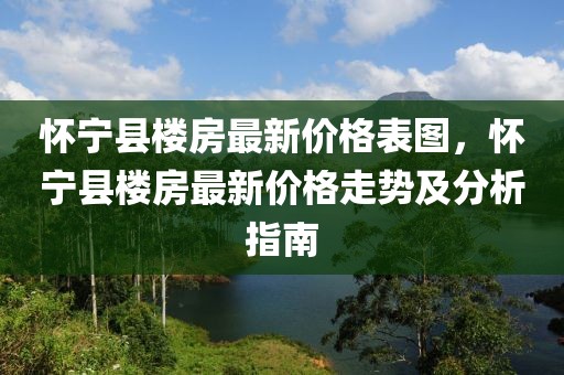 懷寧縣樓房最新價格表圖，懷寧縣樓房最新價格走勢及分析指南
