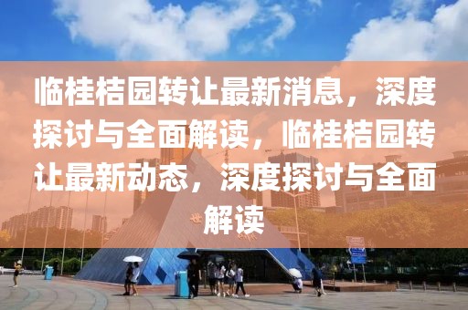 臨桂桔園轉(zhuǎn)讓最新消息，深度探討與全面解讀，臨桂桔園轉(zhuǎn)讓最新動(dòng)態(tài)，深度探討與全面解讀