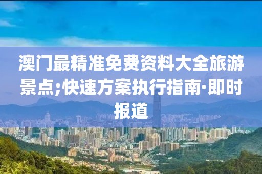 澳門(mén)最精準(zhǔn)免費(fèi)資料大全旅游景點(diǎn);快速方案執(zhí)行指南·即時(shí)報(bào)道
