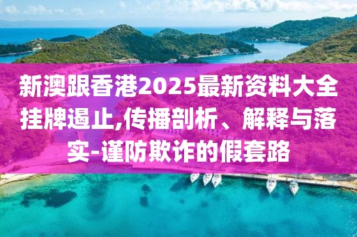 新澳跟香港2025最新資料大全掛牌遏止,傳播剖析、解釋與落實(shí)-謹(jǐn)防欺詐的假套路