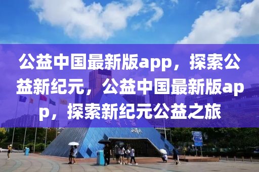 公益中國最新版app，探索公益新紀(jì)元，公益中國最新版app，探索新紀(jì)元公益之旅
