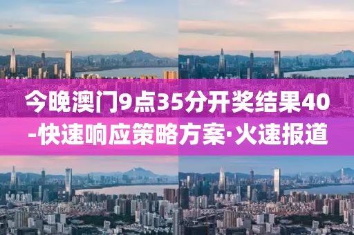 今晚澳門9點35分開獎結(jié)果40-快速響應(yīng)策略方案·火速報道