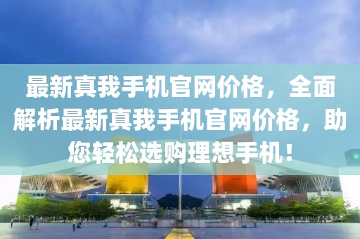 最新真我手機(jī)官網(wǎng)價(jià)格，全面解析最新真我手機(jī)官網(wǎng)價(jià)格，助您輕松選購(gòu)理想手機(jī)！