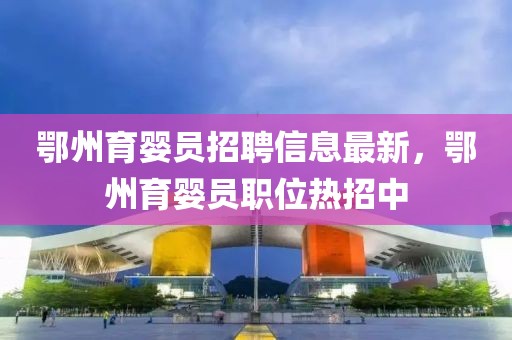 鄂州育嬰員招聘信息最新，鄂州育嬰員職位熱招中
