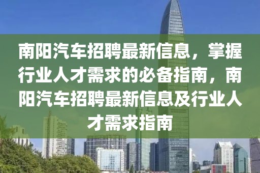 南陽(yáng)汽車(chē)招聘最新信息，掌握行業(yè)人才需求的必備指南，南陽(yáng)汽車(chē)招聘最新信息及行業(yè)人才需求指南
