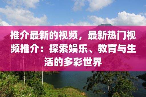 推介最新的視頻，最新熱門視頻推介：探索娛樂、教育與生活的多彩世界