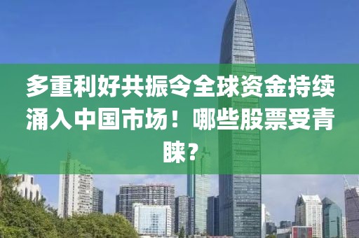 多重利好共振令全球資金持續(xù)涌入中國市場！哪些股票受青睞？