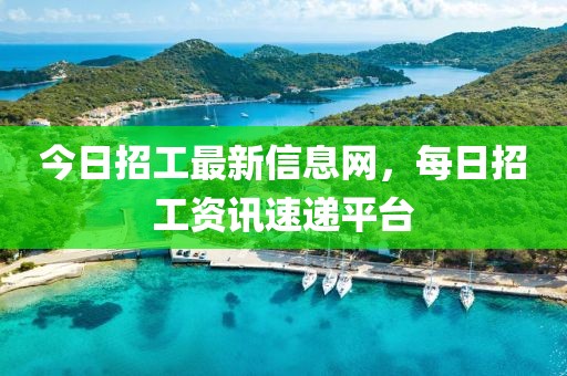 今日招工最新信息網(wǎng)，每日招工資訊速遞平臺