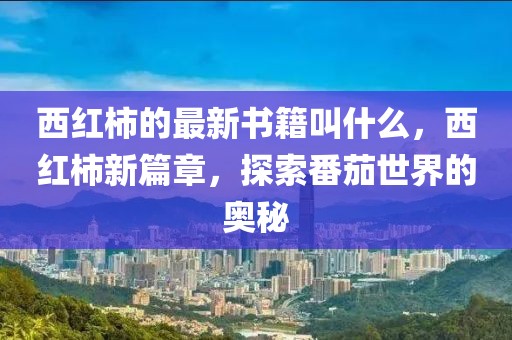 西紅柿的最新書籍叫什么，西紅柿新篇章，探索番茄世界的奧秘