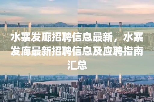 水寨發(fā)廊招聘信息最新，水寨發(fā)廊最新招聘信息及應(yīng)聘指南匯總