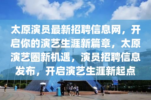 太原演員最新招聘信息網(wǎng)，開啟你的演藝生涯新篇章，太原演藝圈新機(jī)遇，演員招聘信息發(fā)布，開啟演藝生涯新起點(diǎn)