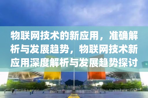 物聯(lián)網(wǎng)技術(shù)的新應(yīng)用，準(zhǔn)確解析與發(fā)展趨勢(shì)，物聯(lián)網(wǎng)技術(shù)新應(yīng)用深度解析與發(fā)展趨勢(shì)探討
