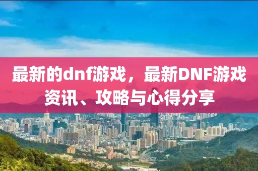 最新的dnf游戲，最新DNF游戲資訊、攻略與心得分享