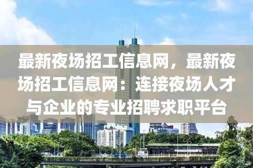 最新夜場(chǎng)招工信息網(wǎng)，最新夜場(chǎng)招工信息網(wǎng)：連接夜場(chǎng)人才與企業(yè)的專(zhuān)業(yè)招聘求職平臺(tái)