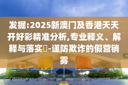 發(fā)掘:2025新澳門及香港天天開好彩精準分析,專業(yè)釋義、解釋與落實?-謹防欺詐的假營銷霧