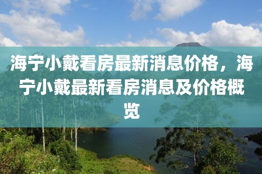 海寧小戴看房最新消息價(jià)格，海寧小戴最新看房消息及價(jià)格概覽