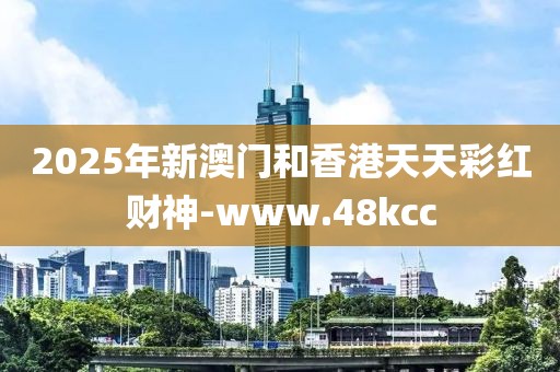 2025年新澳門和香港天天彩紅財神-www.48kcc