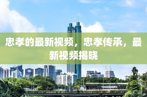 忠孝的最新視頻，忠孝傳承，最新視頻揭曉
