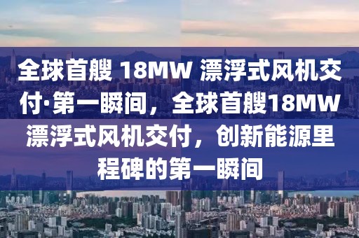 全球首艘 18MW 漂浮式風(fēng)機(jī)交付·第一瞬間，全球首艘18MW漂浮式風(fēng)機(jī)交付，創(chuàng)新能源里程碑的第一瞬間