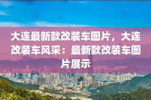 大連最新款改裝車圖片，大連改裝車風(fēng)采：最新款改裝車圖片展示