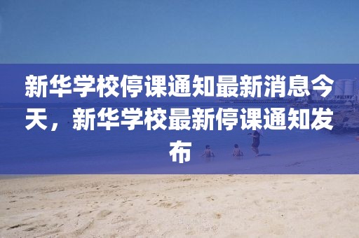 新華學(xué)校停課通知最新消息今天，新華學(xué)校最新停課通知發(fā)布