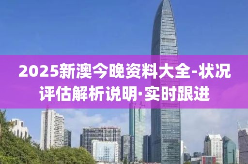 2025新澳今晚資料大全-狀況評(píng)估解析說明·實(shí)時(shí)跟進(jìn)