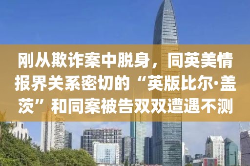 剛從欺詐案中脫身，同英美情報(bào)界關(guān)系密切的“英版比爾·蓋茨”和同案被告雙雙遭遇不測(cè)