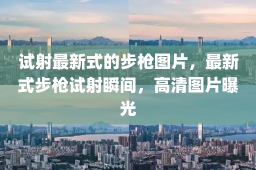 試射最新式的步槍圖片，最新式步槍試射瞬間，高清圖片曝光