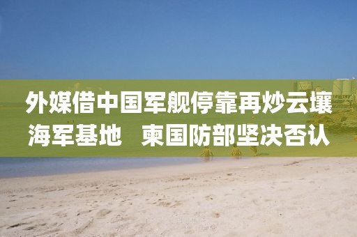 外媒借中國軍艦?？吭俪丛迫篮＼娀?  柬國防部堅(jiān)決否認(rèn)