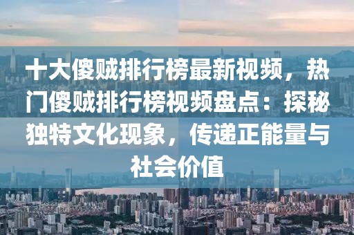 十大傻賊排行榜最新視頻，熱門傻賊排行榜視頻盤點(diǎn)：探秘獨(dú)特文化現(xiàn)象，傳遞正能量與社會(huì)價(jià)值