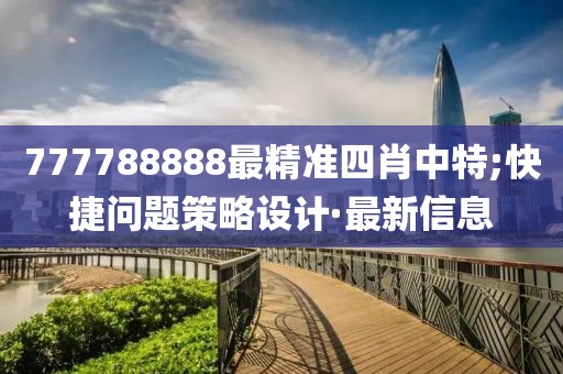 777788888最精準(zhǔn)四肖中特;快捷問題策略設(shè)計(jì)·最新信息