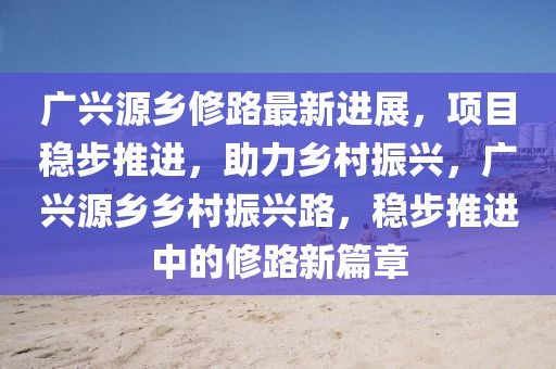廣興源鄉(xiāng)修路最新進(jìn)展，項(xiàng)目穩(wěn)步推進(jìn)，助力鄉(xiāng)村振興，廣興源鄉(xiāng)鄉(xiāng)村振興路，穩(wěn)步推進(jìn)中的修路新篇章