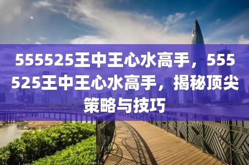 555525王中王心水高手，555525王中王心水高手，揭秘頂尖策略與技巧