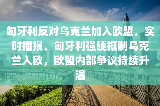 匈牙利反對烏克蘭加入歐盟，實時播報，匈牙利強硬抵制烏克蘭入歐，歐盟內(nèi)部爭議持續(xù)升溫
