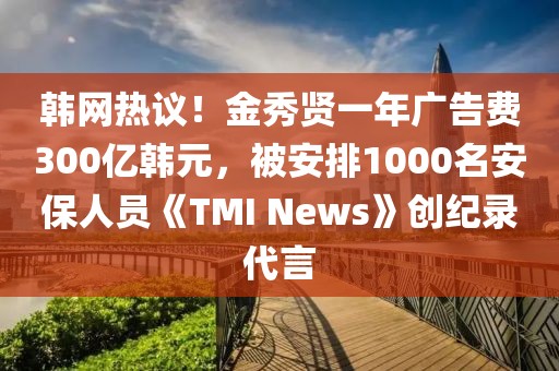韓網(wǎng)熱議！金秀賢一年廣告費300億韓元，被安排1000名安保人員《TMI News》創(chuàng)紀(jì)錄代言
