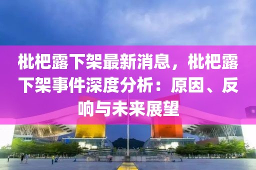 枇杷露下架最新消息，枇杷露下架事件深度分析：原因、反響與未來展望
