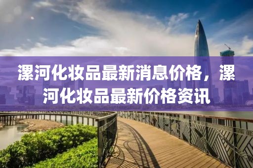 漯河化妝品最新消息價格，漯河化妝品最新價格資訊