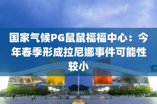 國(guó)家氣候PG鼠鼠福福中心：今年春季形成拉尼娜事件可能性較小