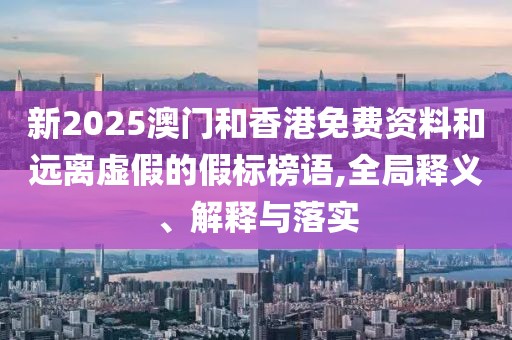 新2025澳門和香港免費資料和遠離虛假的假標榜語,全局釋義、解釋與落實