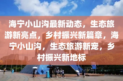 海寧小山溝最新動態(tài)，生態(tài)旅游新亮點(diǎn)，鄉(xiāng)村振興新篇章，海寧小山溝，生態(tài)旅游新寵，鄉(xiāng)村振興新地標(biāo)