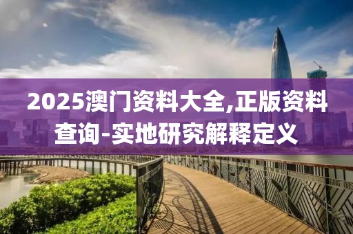 2025澳門資料大全,正版資料查詢-實(shí)地研究解釋定義