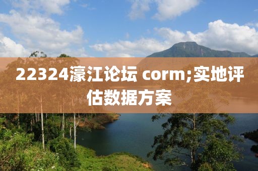 22324濠江論壇 corm;實(shí)地評(píng)估數(shù)據(jù)方案